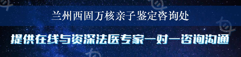 兰州西固万核亲子鉴定咨询处